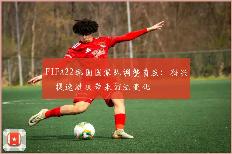FIFA22韩国国家队调整首发：孙兴慜提速进攻带来打法变化
