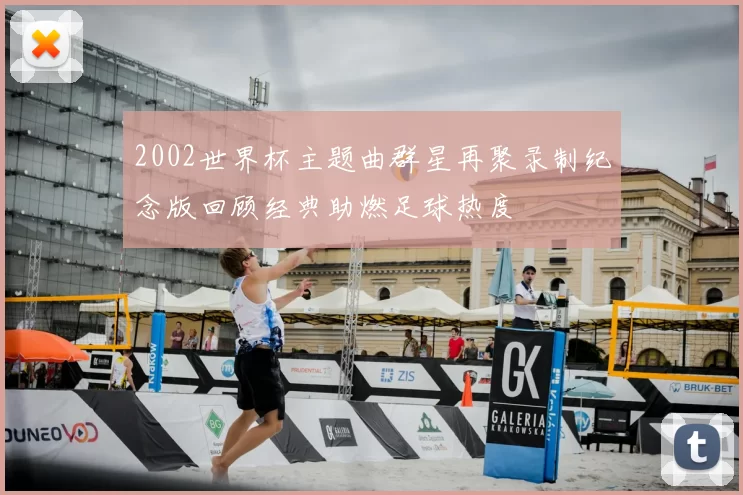 2002世界杯主题曲群星再聚录制纪念版回顾经典助燃足球热度