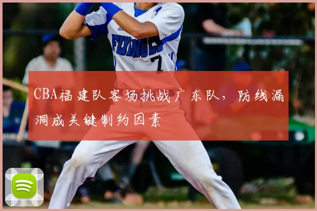 CBA福建队客场挑战广东队，防线漏洞成关键制约因素