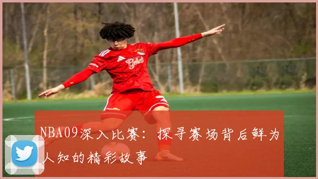 NBA09深入比赛:探寻赛场背后鲜为人知的精彩故事