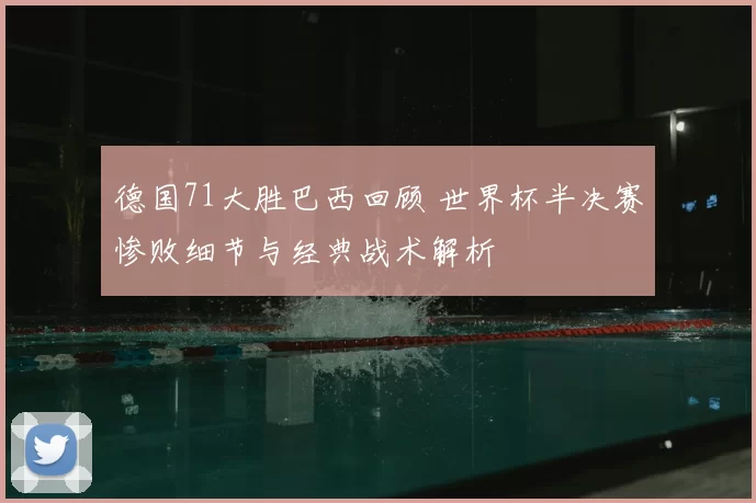 德国71大胜巴西回顾 世界杯半决赛惨败细节与经典战术解析