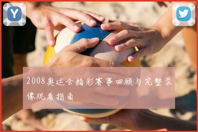 2008奥运会精彩赛事回顾与完整录像观看指南