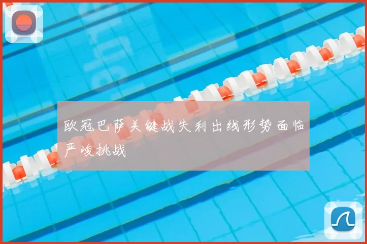 欧冠巴萨关键战失利出线形势面临严峻挑战