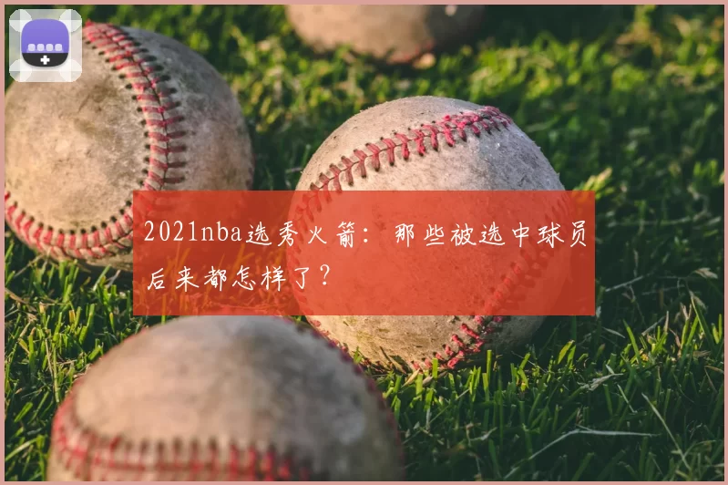 2021nba选秀火箭：那些被选中球员后来都怎样了？