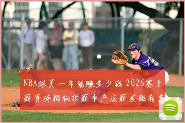 NBA球员一年能赚多少钱 2026赛季薪资榜揭秘顶薪中产底薪差距有多大