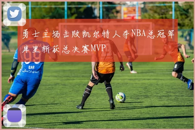 勇士主场击败凯尔特人夺NBA总冠军库里斩获总决赛MVP