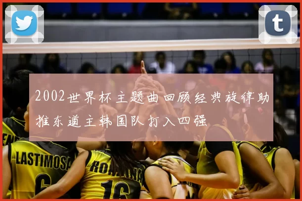2002世界杯主题曲回顾经典旋律助推东道主韩国队打入四强