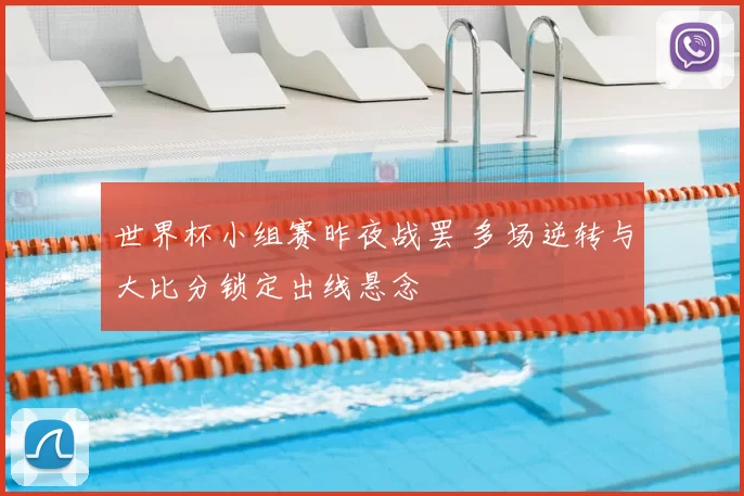 世界杯小组赛昨夜战罢 多场逆转与大比分锁定出线悬念