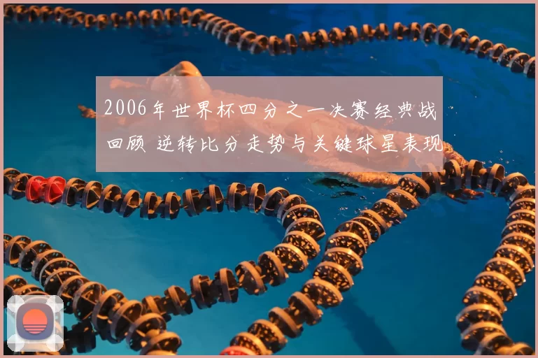 2006年世界杯四分之一决赛经典战回顾 逆转比分走势与关键球星表现解析