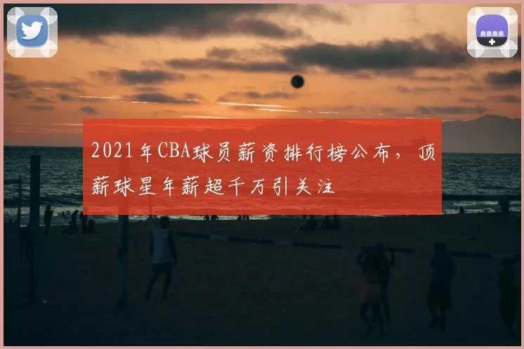 2021年CBA球员薪资排行榜公布，顶薪球星年薪超千万引关注