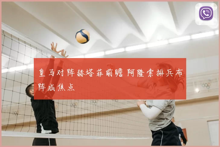 皇马对阵赫塔菲前瞻 阿隆索排兵布阵成焦点