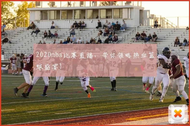 2020nba比赛直播，带你领略热血篮球盛宴！