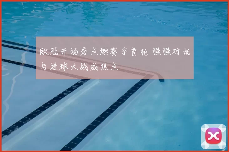 欧冠开场秀点燃赛季首轮 强强对话与进球大战成焦点