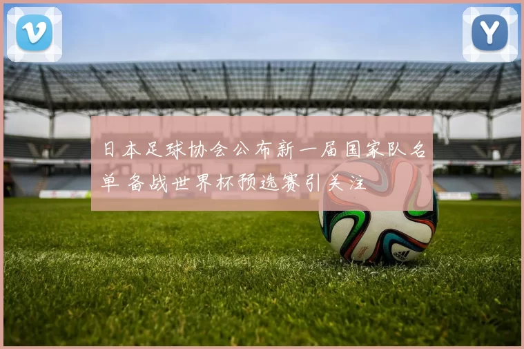 日本足球协会公布新一届国家队名单 备战世界杯预选赛引关注