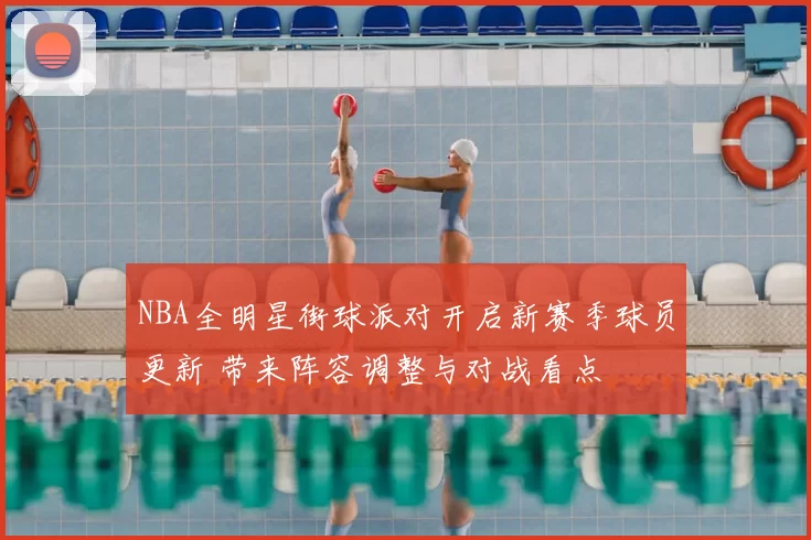 NBA全明星街球派对开启新赛季球员更新 带来阵容调整与对战看点