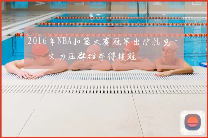 2016年NBA扣篮大赛冠军出炉扎克·拉文力压群雄夺得桂冠