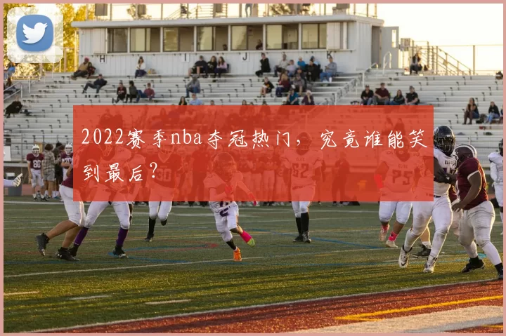 2022赛季nba夺冠热门，究竟谁能笑到最后？