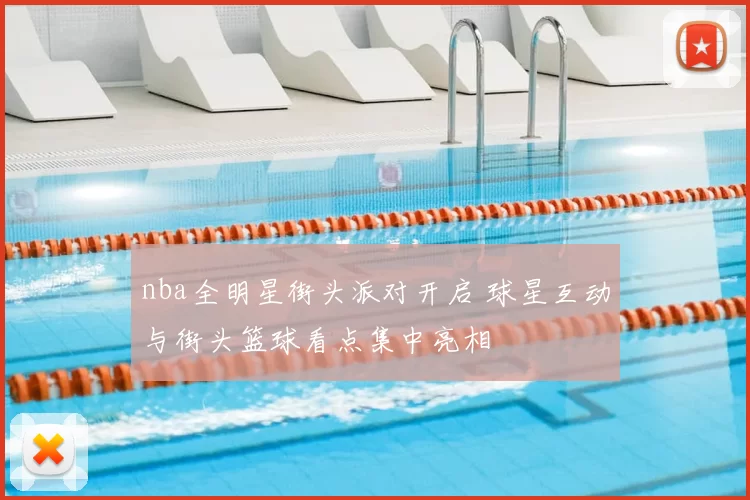 nba全明星街头派对开启 球星互动与街头篮球看点集中亮相