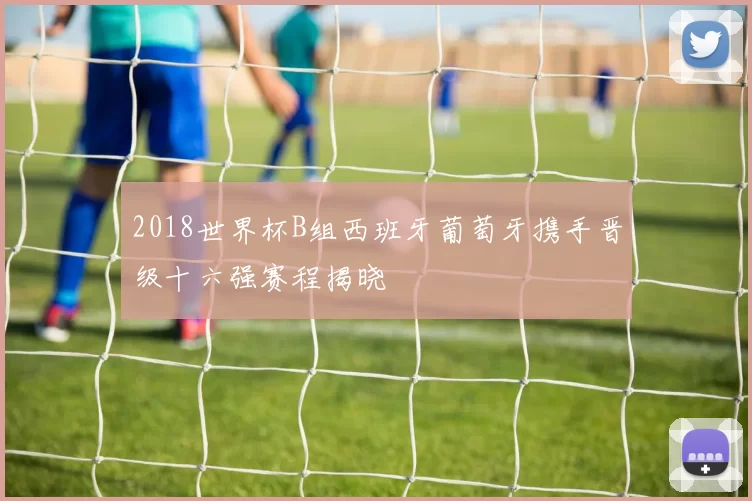 2018世界杯B组西班牙葡萄牙携手晋级十六强赛程揭晓