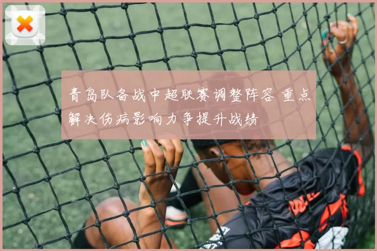 青岛队备战中超联赛调整阵容 重点解决伤病影响力争提升战绩