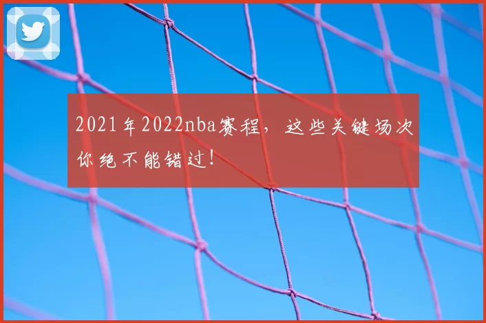2021年2022nba赛程，这些关键场次你绝不能错过！