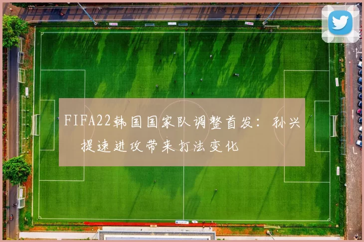 FIFA22韩国国家队调整首发：孙兴慜提速进攻带来打法变化