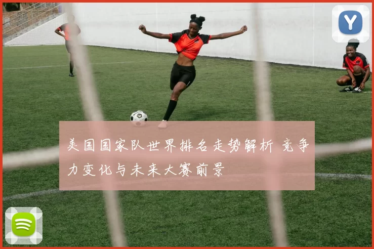 美国国家队世界排名走势解析 竞争力变化与未来大赛前景
