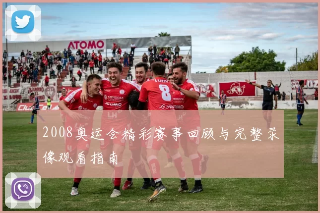 2008奥运会精彩赛事回顾与完整录像观看指南