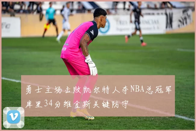 勇士主场击败凯尔特人夺NBA总冠军库里34分维金斯关键防守