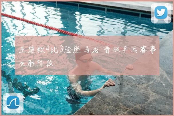 王楚钦4比3险胜马龙 晋级乒乓赛事决胜阶段