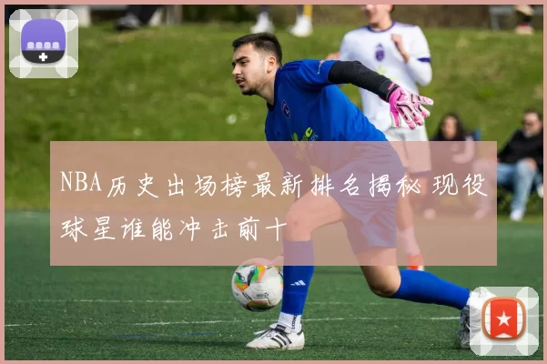 NBA历史出场榜最新排名揭秘 现役球星谁能冲击前十