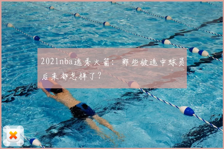 2021nba选秀火箭:那些被选中球员后来都怎样了?