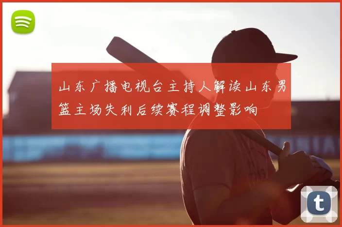 山东广播电视台主持人解读山东男篮主场失利后续赛程调整影响