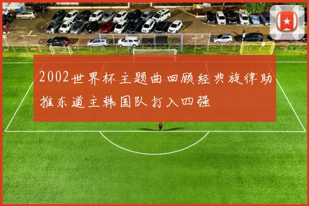 2002世界杯主题曲回顾经典旋律助推东道主韩国队打入四强
