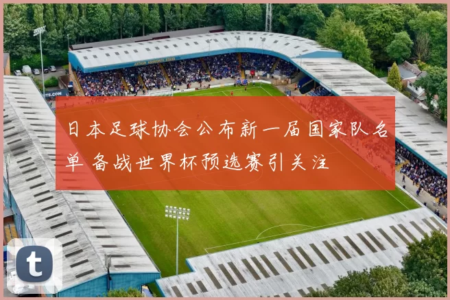 日本足球协会公布新一届国家队名单 备战世界杯预选赛引关注