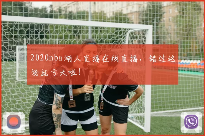 2020nba湖人直播在线直播，错过这场就亏大啦！