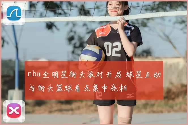 nba全明星街头派对开启 球星互动与街头篮球看点集中亮相