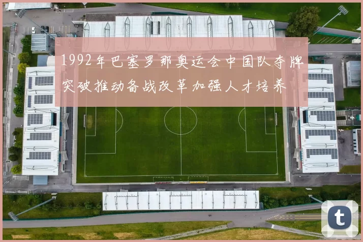 1992年巴塞罗那奥运会中国队夺牌突破推动备战改革加强人才培养