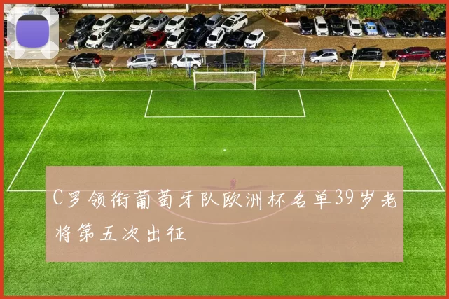 C罗领衔葡萄牙队欧洲杯名单39岁老将第五次出征