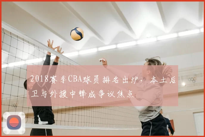 2018赛季CBA球员排名出炉，本土后卫与外援中锋成争议焦点