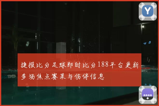 捷报比分足球即时比分188平台更新多场焦点赛果与伤停信息