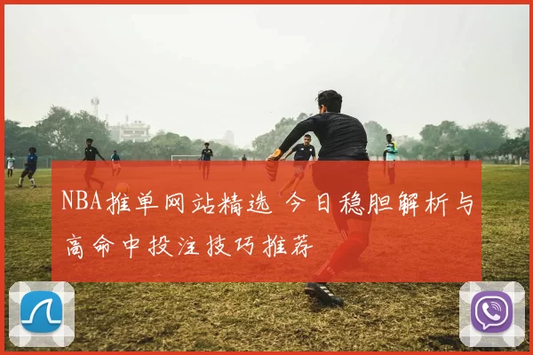 NBA推单网站精选 今日稳胆解析与高命中投注技巧推荐