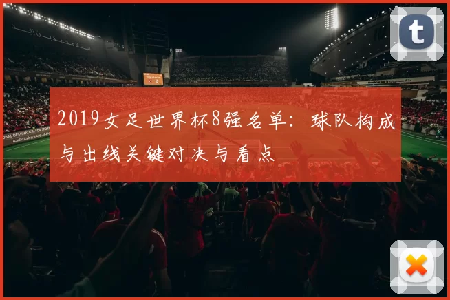 2019女足世界杯8强名单：球队构成与出线关键对决与看点