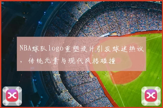 NBA球队logo重塑设计引发球迷热议，传统元素与现代风格碰撞