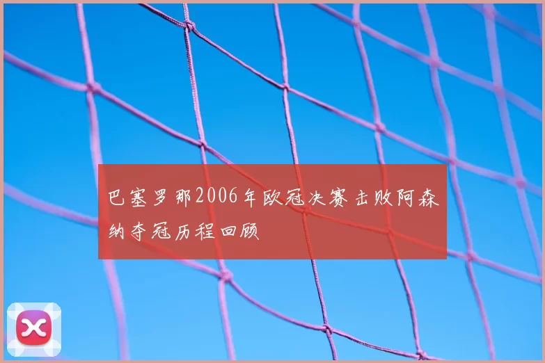 巴塞罗那2006年欧冠决赛击败阿森纳夺冠历程回顾