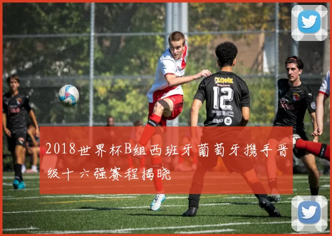 2018世界杯B组西班牙葡萄牙携手晋级十六强赛程揭晓