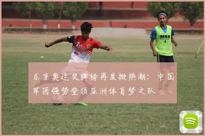 东京奥运奖牌榜再度掀热潮：中国军团强势登顶亚洲体育梦之队