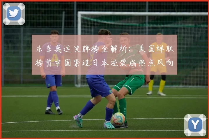 东京奥运奖牌榜全解析：美国蝉联榜首中国紧追日本逆袭成热点风向