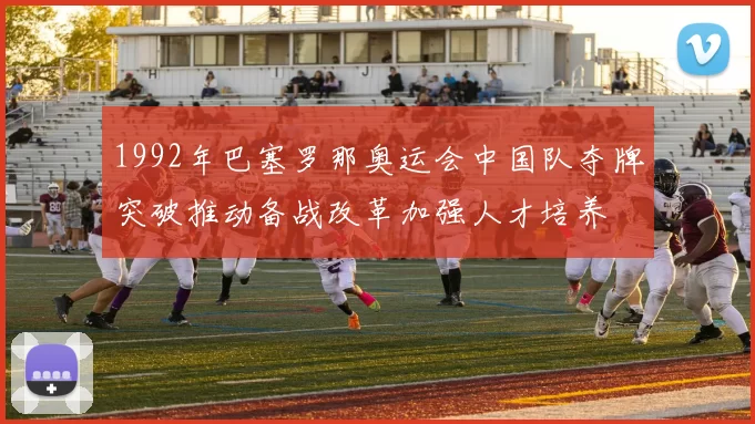 1992年巴塞罗那奥运会中国队夺牌突破推动备战改革加强人才培养