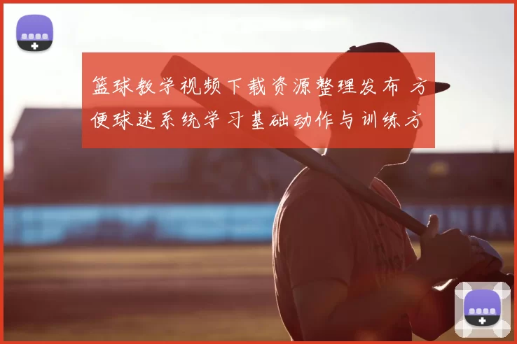 篮球教学视频下载资源整理发布 方便球迷系统学习基础动作与训练方法